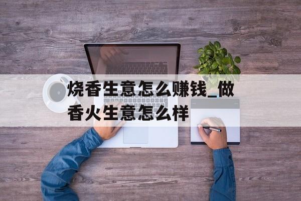 烧香生意怎么赚钱_做香火生意怎么样 烧香生意怎么赚钱_做香火生意怎么样