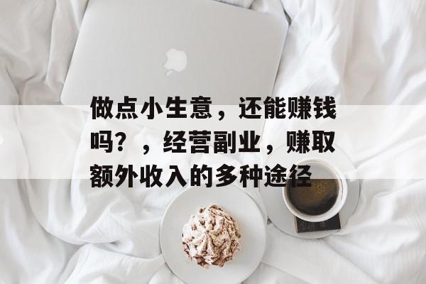 做点小生意,还能赚钱吗?,经营副业,赚取额外收入的多种途径 做点小生意,还能赚钱吗?,经营副业,赚取额外收入的多种途径