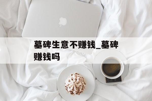 墓碑生意不赚钱_墓碑赚钱吗 墓碑生意不赚钱_墓碑赚钱吗