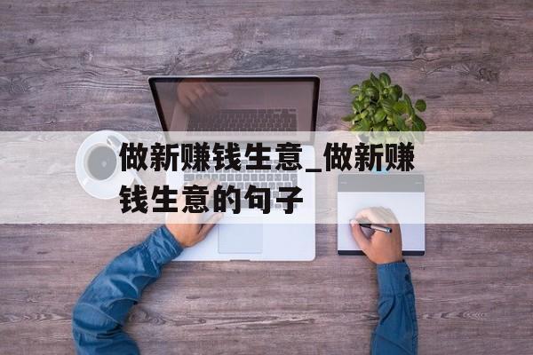 做新赚钱生意_做新赚钱生意的句子 做新赚钱生意_做新赚钱生意的句子