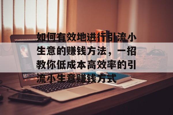 如何有效地进行引流小生意的赚钱方法,一招教你低成本高效率的引流小生意赚钱方式 如何有效地进行引流小生意的赚钱方法,一招教你低成本高效率的引流小生意赚钱方式
