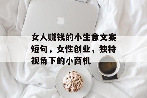 女人赚钱的小生意文案短句,女性创业,独特视角下的小商机 女人赚钱的小生意文案短句,女性创业,独特视角下的小商机
