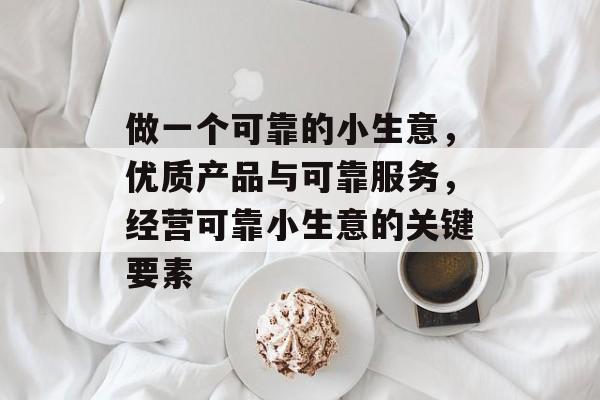 做一个可靠的小生意,优质产品与可靠服务,经营可靠小生意的关键要素 做一个可靠的小生意,优质产品与可靠服务,经营可靠小生意的关键要素