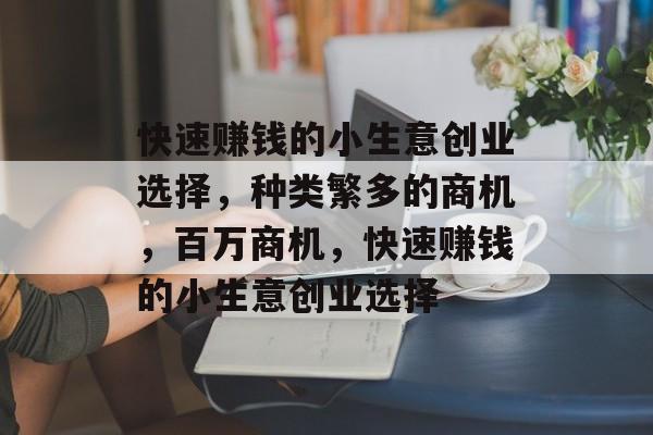 快速赚钱的小生意创业选择,种类繁多的商机,百万商机,快速赚钱的小生意创业选择 快速赚钱的小生意创业选择,种类繁多的商机,百万商机,快速赚钱的小生意创业选择