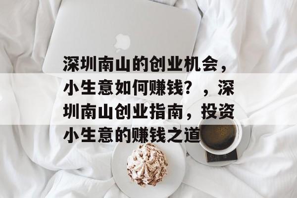 深圳南山的创业机会,小生意如何赚钱?,深圳南山创业指南,投资小生意的赚钱之道 深圳南山的创业机会,小生意如何赚钱?,深圳南山创业指南,投资小生意的赚钱之道