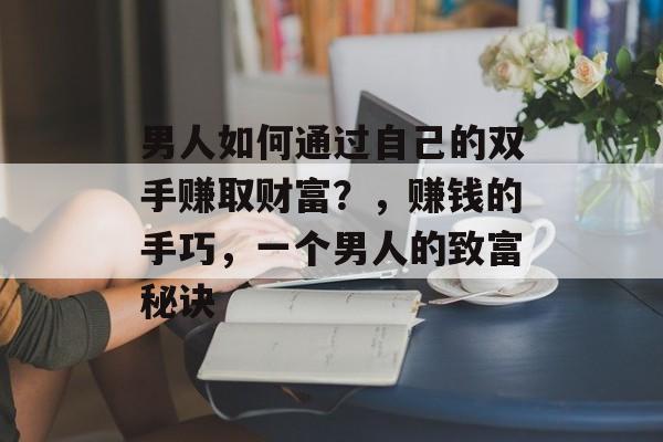 男人如何通过自己的双手赚取财富?,赚钱的手巧,一个男人的致富秘诀 男人如何通过自己的双手赚取财富?,赚钱的手巧,一个男人的致富秘诀
