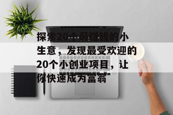 探索20个最赚钱的小生意，发现最受欢迎的20个小创业项目，让你快速成为富翁