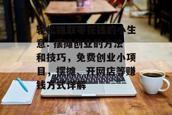轻松赚取零花钱的小生意: 摆摊创业的方法和技巧,免费创业小项目,摆摊、开网店等赚钱方式详解 轻松赚取零花钱的小生意: 摆摊创业的方法和技巧,免费创业小项目,摆摊、开网店等赚钱方式详解