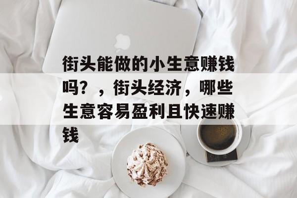 街头能做的小生意赚钱吗?,街头经济,哪些生意容易盈利且快速赚钱 街头能做的小生意赚钱吗?,街头经济,哪些生意容易盈利且快速赚钱