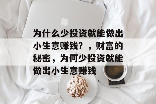 为什么少投资就能做出小生意赚钱?,财富的秘密,为何少投资就能做出小生意赚钱 为什么少投资就能做出小生意赚钱?,财富的秘密,为何少投资就能做出小生意赚钱