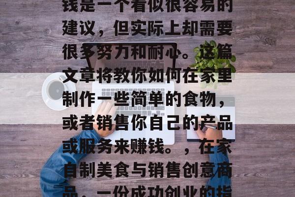在家做简单的小生意赚钱是一个看似很容易的建议,但实际上却需要很多努力和耐心。这篇文章将教你如何在家里制作一些简单的食物,或者销售你自己的产品或服务来赚钱。,在家自制美食与销售创意商品,一份成功创业的指南 在家做简单的小生意赚钱是一个看似很容易的建议,但实际上却需要很多努力和耐心。这篇文章将教你如何在家里制作一些简单的食物,或者销售你自己的产品或服务来赚钱。,在家自制美食与销售创意商品,一份成功创业的指南