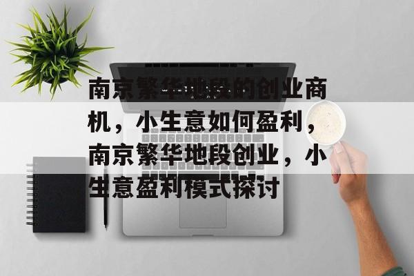 南京繁华地段的创业商机,小生意如何盈利,南京繁华地段创业,小生意盈利模式探讨 南京繁华地段的创业商机,小生意如何盈利,南京繁华地段创业,小生意盈利模式探讨