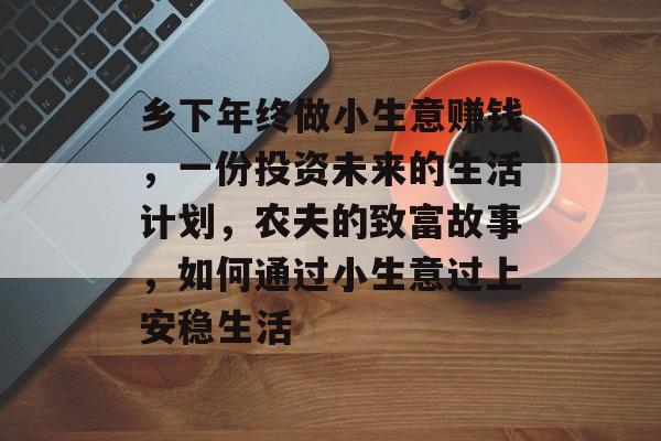 乡下年终做小生意赚钱,一份投资未来的生活计划,农夫的致富故事,如何通过小生意过上安稳生活 乡下年终做小生意赚钱,一份投资未来的生活计划,农夫的致富故事,如何通过小生意过上安稳生活