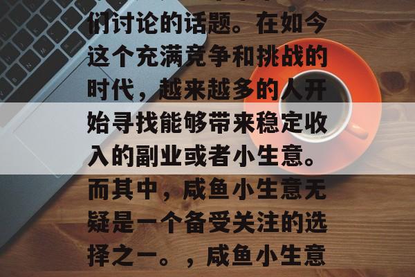 咸鱼小生意赚钱是真的吗?这是一个常常被人们讨论的话题。在如今这个充满竞争和挑战的时代,越来越多的人开始寻找能够带来稳定收入的副业或者小生意。而其中,咸鱼小生意无疑是一个备受关注的选择之一。,咸鱼小生意真的可以赚钱吗?一个关于投资与收益的问题 咸鱼小生意赚钱是真的吗?这是一个常常被人们讨论的话题。在如今这个充满竞争和挑战的时代,越来越多的人开始寻找能够带来稳定收入的副业或者小生意。而其中,咸鱼小生意无疑是一个备受关注的选择之一。,咸鱼小生意真的可以赚钱吗?一个关于投资与收益的问题