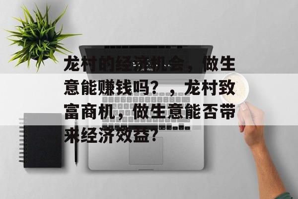 龙村的经济机会,做生意能赚钱吗?,龙村致富商机,做生意能否带来经济效益? 龙村的经济机会,做生意能赚钱吗?,龙村致富商机,做生意能否带来经济效益?