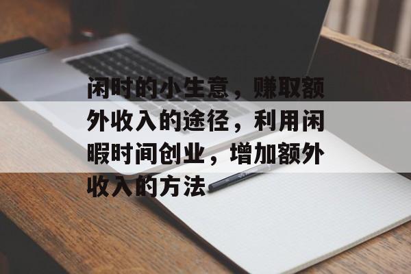 闲时的小生意,赚取额外收入的途径,利用闲暇时间创业,增加额外收入的方法 闲时的小生意,赚取额外收入的途径,利用闲暇时间创业,增加额外收入的方法