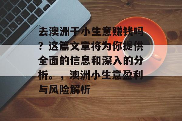 去澳洲干小生意赚钱吗?这篇文章将为你提供全面的信息和深入的分析。,澳洲小生意盈利与风险解析 去澳洲干小生意赚钱吗?这篇文章将为你提供全面的信息和深入的分析。,澳洲小生意盈利与风险解析