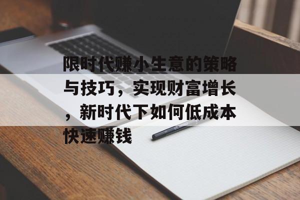 限时代赚小生意的策略与技巧,实现财富增长,新时代下如何低成本快速赚钱 限时代赚小生意的策略与技巧,实现财富增长,新时代下如何低成本快速赚钱