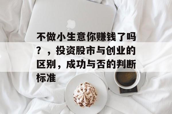 不做小生意你赚钱了吗?,投资股市与创业的区别,成功与否的判断标准 不做小生意你赚钱了吗?,投资股市与创业的区别,成功与否的判断标准