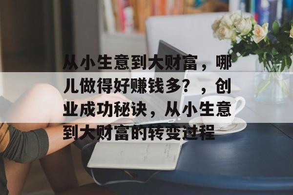 从小生意到大财富,哪儿做得好赚钱多?,创业成功秘诀,从小生意到大财富的转变过程 从小生意到大财富,哪儿做得好赚钱多?,创业成功秘诀,从小生意到大财富的转变过程