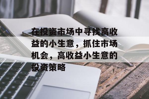 在投资市场中寻找高收益的小生意,抓住市场机会,高收益小生意的投资策略 在投资市场中寻找高收益的小生意,抓住市场机会,高收益小生意的投资策略