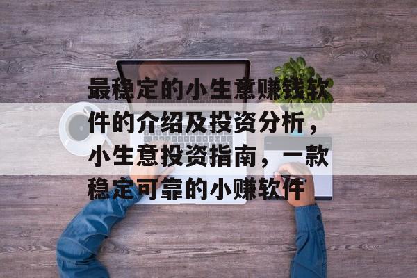 最稳定的小生意赚钱软件的介绍及投资分析,小生意投资指南,一款稳定可靠的小赚软件 最稳定的小生意赚钱软件的介绍及投资分析,小生意投资指南,一款稳定可靠的小赚软件