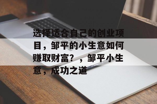 选择适合自己的创业项目,邹平的小生意如何赚取财富?,邹平小生意,成功之道 选择适合自己的创业项目,邹平的小生意如何赚取财富?,邹平小生意,成功之道
