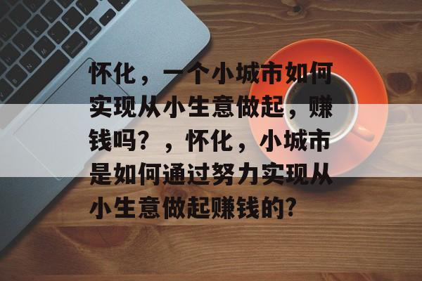 怀化,一个小城市如何实现从小生意做起,赚钱吗?,怀化,小城市是如何通过努力实现从小生意做起赚钱的? 怀化,一个小城市如何实现从小生意做起,赚钱吗?,怀化,小城市是如何通过努力实现从小生意做起赚钱的?