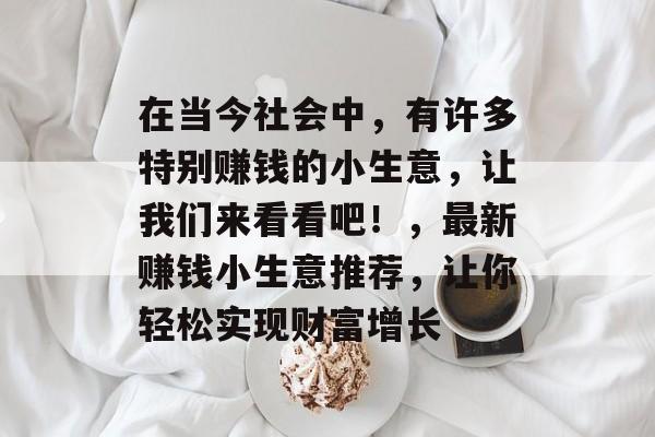 在当今社会中,有许多特别赚钱的小生意,让我们来看看吧!,最新赚钱小生意推荐,让你轻松实现财富增长 在当今社会中,有许多特别赚钱的小生意,让我们来看看吧!,最新赚钱小生意推荐,让你轻松实现财富增长