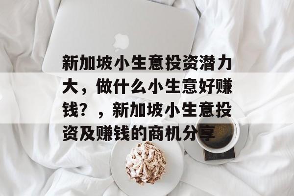 新加坡小生意投资潜力大,做什么小生意好赚钱?,新加坡小生意投资及赚钱的商机分享 新加坡小生意投资潜力大,做什么小生意好赚钱?,新加坡小生意投资及赚钱的商机分享
