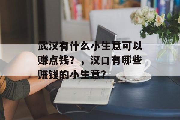 武汉有什么小生意可以赚点钱?,汉口有哪些赚钱的小生意? 武汉有什么小生意可以赚点钱?,汉口有哪些赚钱的小生意?
