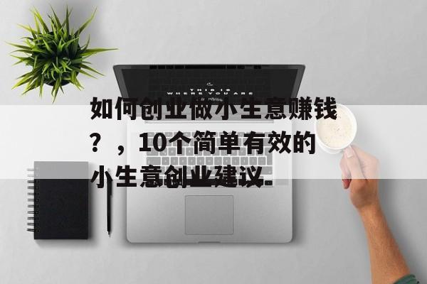 如何创业做小生意赚钱？，10个简单有效的小生意创业建议
