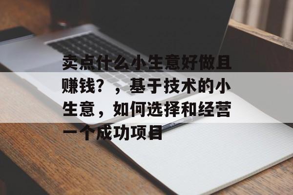 卖点什么小生意好做且赚钱?,基于技术的小生意,如何选择和经营一个成功项目 卖点什么小生意好做且赚钱?,基于技术的小生意,如何选择和经营一个成功项目