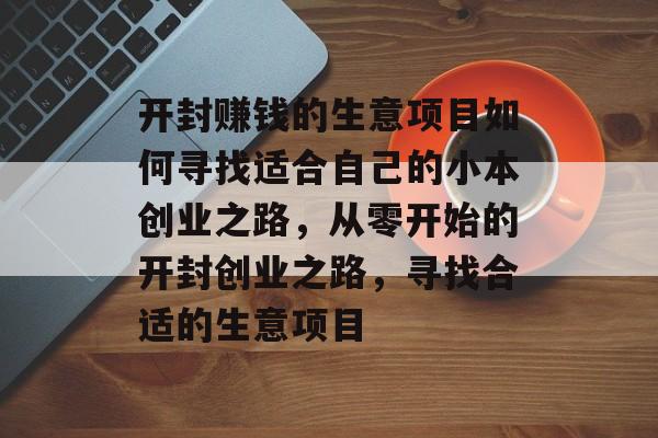 开封赚钱的生意项目如何寻找适合自己的小本创业之路,从零开始的开封创业之路,寻找合适的生意项目 开封赚钱的生意项目如何寻找适合自己的小本创业之路,从零开始的开封创业之路,寻找合适的生意项目