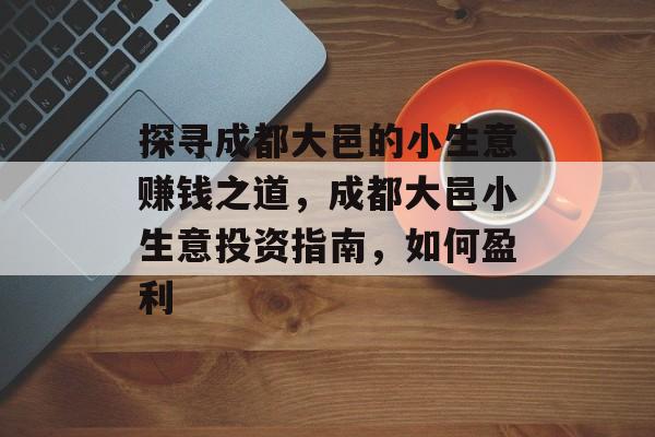 探寻成都大邑的小生意赚钱之道，成都大邑小生意投资指南，如何盈利