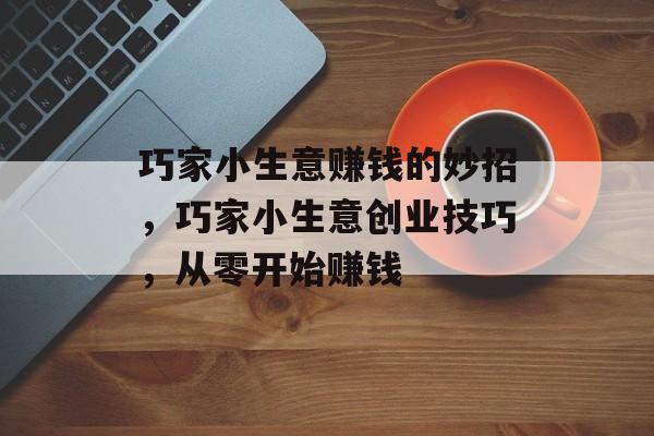 巧家小生意赚钱的妙招,巧家小生意创业技巧,从零开始赚钱 巧家小生意赚钱的妙招,巧家小生意创业技巧,从零开始赚钱