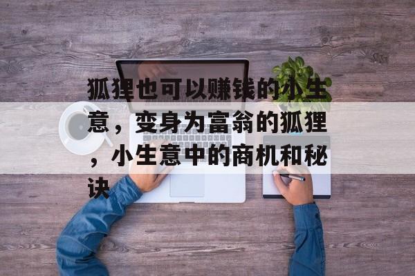 狐狸也可以赚钱的小生意,变身为富翁的狐狸,小生意中的商机和秘诀 狐狸也可以赚钱的小生意,变身为富翁的狐狸,小生意中的商机和秘诀