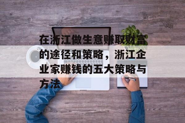 在浙江做生意赚取财富的途径和策略,浙江企业家赚钱的五大策略与方法 在浙江做生意赚取财富的途径和策略,浙江企业家赚钱的五大策略与方法