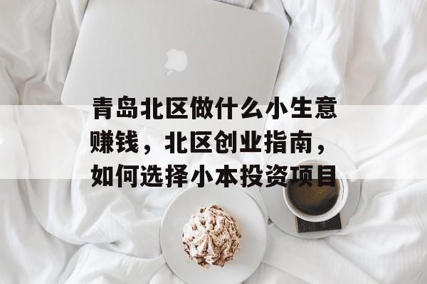 青岛北区做什么小生意赚钱,北区创业指南,如何选择小本投资项目 青岛北区做什么小生意赚钱,北区创业指南,如何选择小本投资项目