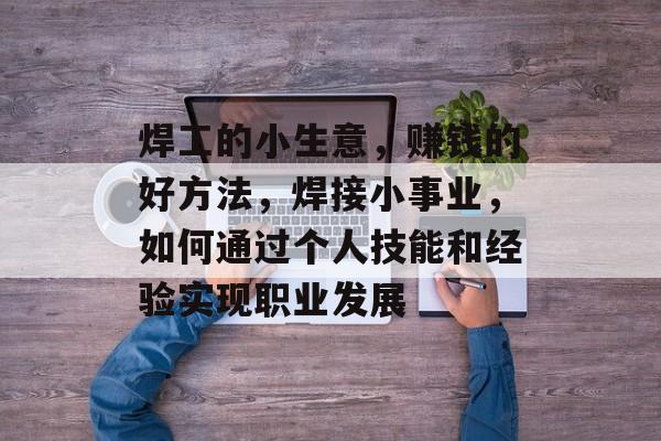 焊工的小生意,赚钱的好方法,焊接小事业,如何通过个人技能和经验实现职业发展 焊工的小生意,赚钱的好方法,焊接小事业,如何通过个人技能和经验实现职业发展