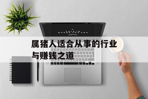 属猪人适合从事的行业与赚钱之道 属猪人适合从事的行业与赚钱之道