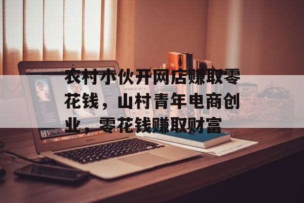 农村小伙开网店赚取零花钱，山村青年电商创业，零花钱赚取财富