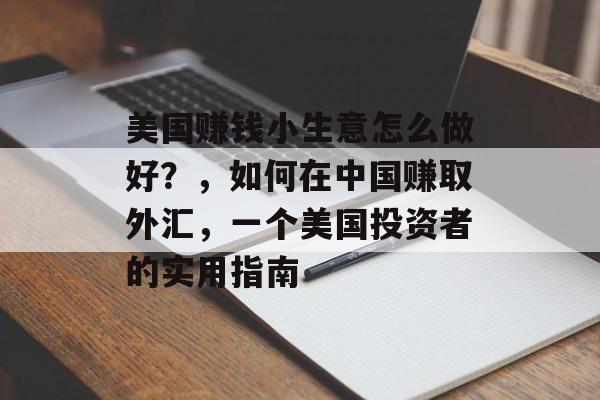 美国赚钱小生意怎么做好?,如何在中国赚取外汇,一个美国投资者的实用指南 美国赚钱小生意怎么做好?,如何在中国赚取外汇,一个美国投资者的实用指南