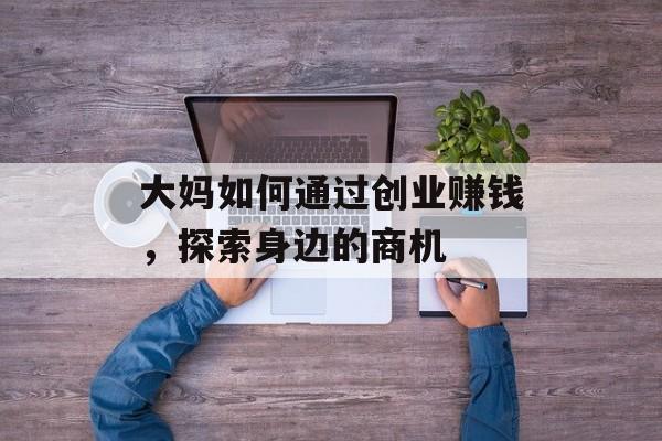 大妈如何通过创业赚钱，探索身边的商机