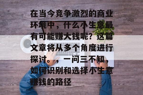 在当今竞争激烈的商业环境中，什么小生意最有可能赚大钱呢？这篇文章将从多个角度进行探讨。，一问三不知，如何识别和选择小生意赚钱的路径