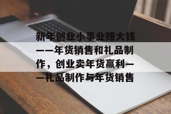新年创业小事业赚大钱——年货销售和礼品制作,创业卖年货赢利——礼品制作与年货销售 新年创业小事业赚大钱——年货销售和礼品制作,创业卖年货赢利——礼品制作与年货销售