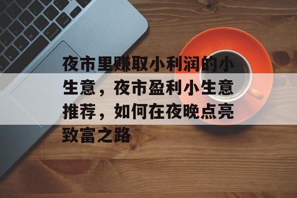 夜市里赚取小利润的小生意,夜市盈利小生意推荐,如何在夜晚点亮致富之路 夜市里赚取小利润的小生意,夜市盈利小生意推荐,如何在夜晚点亮致富之路