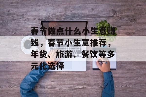 春节做点什么小生意赚钱，春节小生意推荐，年货、旅游、餐饮等多元化选择