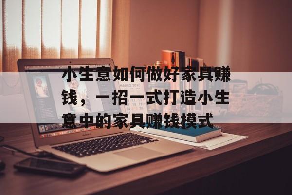 小生意如何做好家具赚钱,一招一式打造小生意中的家具赚钱模式 小生意如何做好家具赚钱,一招一式打造小生意中的家具赚钱模式