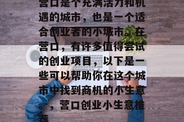 营口是个充满活力和机遇的城市,也是一个适合创业者的小城市。在营口,有许多值得尝试的创业项目,以下是一些可以帮助你在这个城市中找到商机的小生意。,营口创业小生意推荐 营口是个充满活力和机遇的城市,也是一个适合创业者的小城市。在营口,有许多值得尝试的创业项目,以下是一些可以帮助你在这个城市中找到商机的小生意。,营口创业小生意推荐
